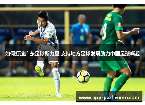 如何打造广东足球新力量 支持地方足球发展助力中国足球崛起 如何打造广东足球新力量 支持地方足球发展助力中国足球崛起