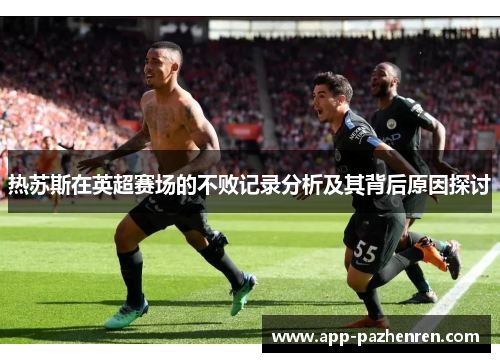 热苏斯在英超赛场的不败记录分析及其背后原因探讨
