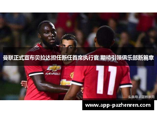 曼联正式宣布贝拉达担任新任首席执行官 期待引领俱乐部新篇章