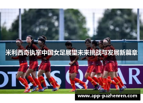 米利西奇执掌中国女足展望未来挑战与发展新篇章