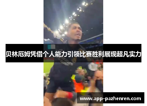 贝林厄姆凭借个人能力引领比赛胜利展现超凡实力