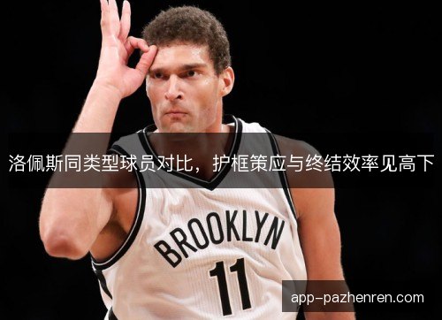 洛佩斯同类型球员对比，护框策应与终结效率见高下